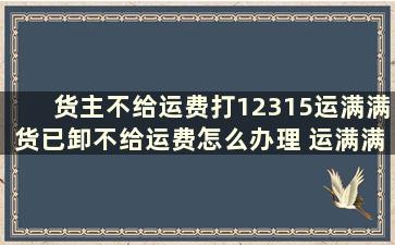 货主不给运费打12315运满满货已卸不给运费怎么办理 运满满货主不给运费怎么追回